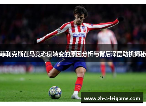 菲利克斯在马竞态度转变的原因分析与背后深层动机揭秘 菲利克斯在马竞态度转变的原因分析与背后深层动机揭秘