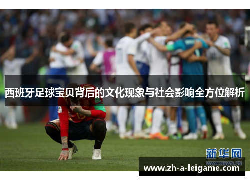 西班牙足球宝贝背后的文化现象与社会影响全方位解析 西班牙足球宝贝背后的文化现象与社会影响全方位解析