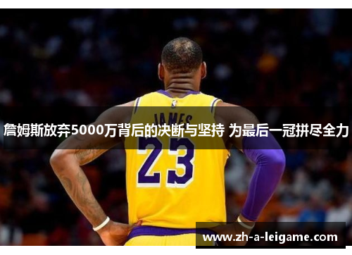 詹姆斯放弃5000万背后的决断与坚持 为最后一冠拼尽全力 詹姆斯放弃5000万背后的决断与坚持 为最后一冠拼尽全力