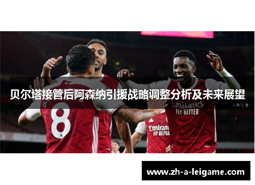 贝尔塔接管后阿森纳引援战略调整分析及未来展望 贝尔塔接管后阿森纳引援战略调整分析及未来展望