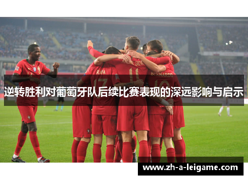 逆转胜利对葡萄牙队后续比赛表现的深远影响与启示 逆转胜利对葡萄牙队后续比赛表现的深远影响与启示