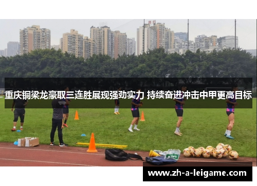 重庆铜梁龙豪取三连胜展现强劲实力 持续奋进冲击中甲更高目标