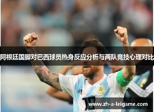阿根廷国脚对巴西球员热身反应分析与两队竞技心理对比 阿根廷国脚对巴西球员热身反应分析与两队竞技心理对比