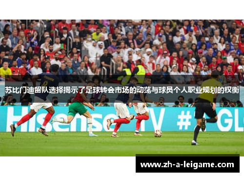 苏比门迪留队选择揭示了足球转会市场的动荡与球员个人职业规划的权衡