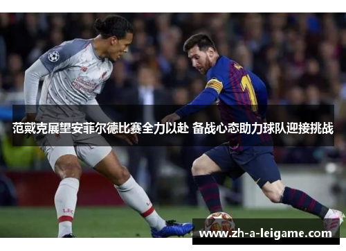 范戴克展望安菲尔德比赛全力以赴 备战心态助力球队迎接挑战 范戴克展望安菲尔德比赛全力以赴 备战心态助力球队迎接挑战
