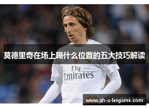 莫德里奇在场上踢什么位置的五大技巧解读