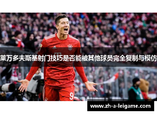 莱万多夫斯基射门技巧是否能被其他球员完全复制与模仿