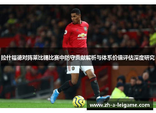 拉什福德对阵莱比锡比赛中防守贡献解析与体系价值评估深度研究 拉什福德对阵莱比锡比赛中防守贡献解析与体系价值评估深度研究