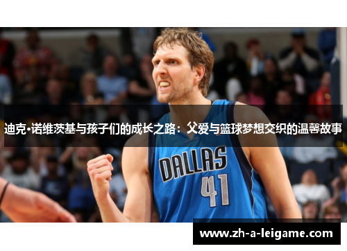 迪克·诺维茨基与孩子们的成长之路：父爱与篮球梦想交织的温馨故事