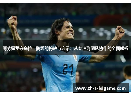 阿劳霍坚守乌拉圭防线的秘诀与启示:从专注到团队协作的全面解析 阿劳霍坚守乌拉圭防线的秘诀与启示:从专注到团队协作的全面解析