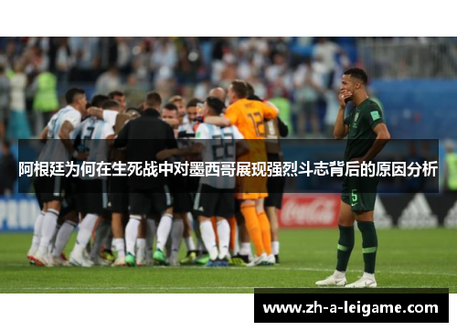 阿根廷为何在生死战中对墨西哥展现强烈斗志背后的原因分析 阿根廷为何在生死战中对墨西哥展现强烈斗志背后的原因分析