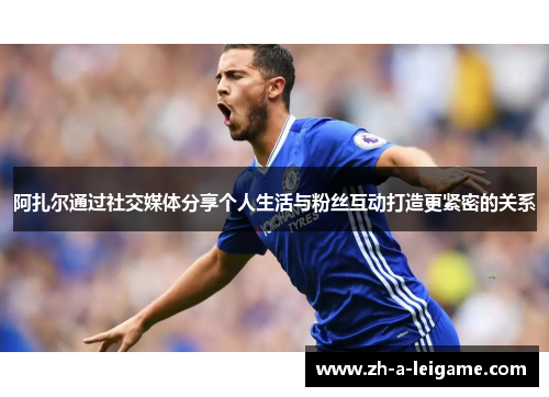 阿扎尔通过社交媒体分享个人生活与粉丝互动打造更紧密的关系 阿扎尔通过社交媒体分享个人生活与粉丝互动打造更紧密的关系