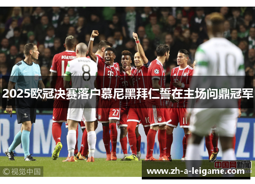2025欧冠决赛落户慕尼黑拜仁誓在主场问鼎冠军 2025欧冠决赛落户慕尼黑拜仁誓在主场问鼎冠军