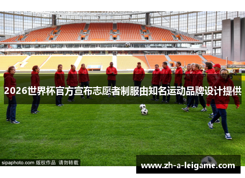 2026世界杯官方宣布志愿者制服由知名运动品牌设计提供