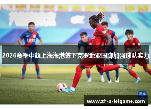 2026赛季中超上海海港签下克罗地亚国脚加强球队实力