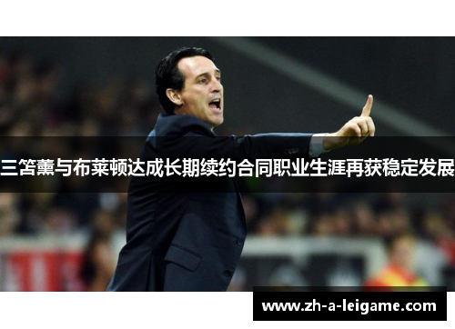 三笘薰与布莱顿达成长期续约合同职业生涯再获稳定发展 三笘薰与布莱顿达成长期续约合同职业生涯再获稳定发展