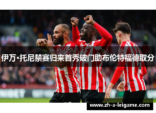 伊万·托尼禁赛归来首秀破门助布伦特福德取分