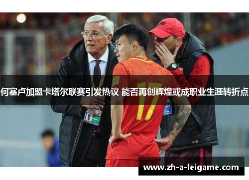 何塞卢加盟卡塔尔联赛引发热议 能否再创辉煌或成职业生涯转折点