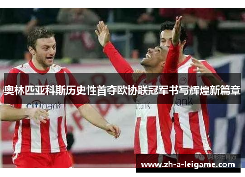 奥林匹亚科斯历史性首夺欧协联冠军书写辉煌新篇章 奥林匹亚科斯历史性首夺欧协联冠军书写辉煌新篇章