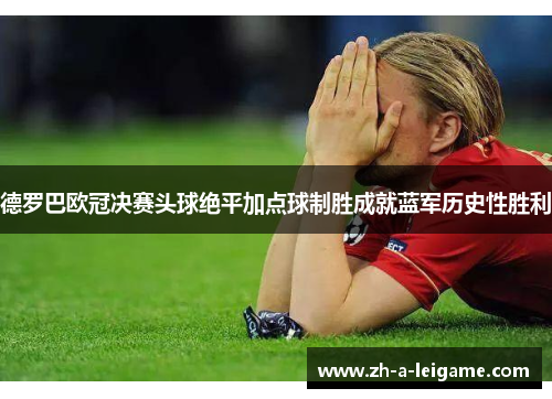 德罗巴欧冠决赛头球绝平加点球制胜成就蓝军历史性胜利