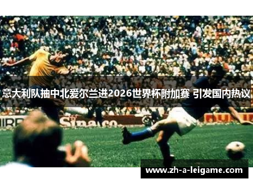 意大利队抽中北爱尔兰进2026世界杯附加赛 引发国内热议