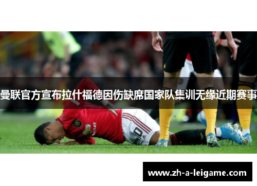 曼联官方宣布拉什福德因伤缺席国家队集训无缘近期赛事 曼联官方宣布拉什福德因伤缺席国家队集训无缘近期赛事