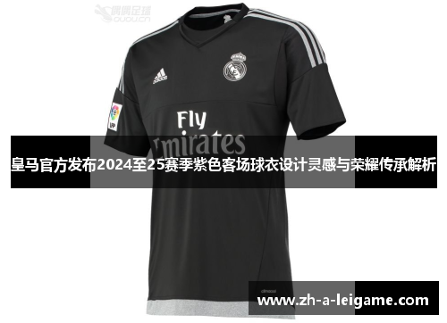皇马官方发布2024至25赛季紫色客场球衣设计灵感与荣耀传承解析