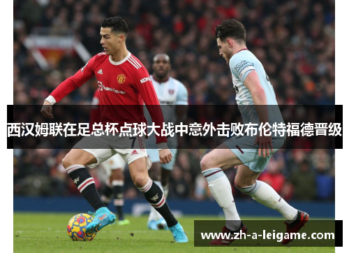 西汉姆联在足总杯点球大战中意外击败布伦特福德晋级