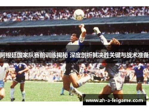 阿根廷国家队赛前训练揭秘 深度剖析其决胜关键与战术准备 阿根廷国家队赛前训练揭秘 深度剖析其决胜关键与战术准备