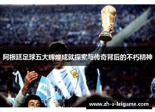 阿根廷足球五大辉煌成就探索与传奇背后的不朽精神