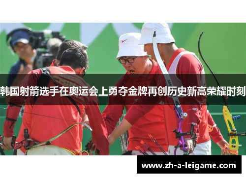 韩国射箭选手在奥运会上勇夺金牌再创历史新高荣耀时刻