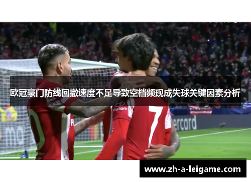 欧冠豪门防线回撤速度不足导致空档频现成失球关键因素分析 欧冠豪门防线回撤速度不足导致空档频现成失球关键因素分析