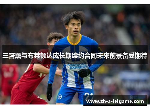三笘薰与布莱顿达成长期续约合同未来前景备受期待 三笘薰与布莱顿达成长期续约合同未来前景备受期待