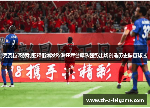 克瓦拉茨赫利亚领衔爆发欧洲杯舞台率队强势出线创造历史振奋球迷 克瓦拉茨赫利亚领衔爆发欧洲杯舞台率队强势出线创造历史振奋球迷