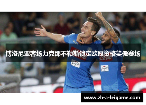 博洛尼亚客场力克那不勒斯锁定欧冠资格笑傲赛场 博洛尼亚客场力克那不勒斯锁定欧冠资格笑傲赛场