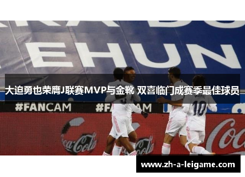 大迫勇也荣膺J联赛MVP与金靴 双喜临门成赛季最佳球员 大迫勇也荣膺J联赛MVP与金靴 双喜临门成赛季最佳球员