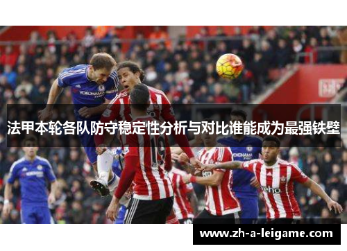 法甲本轮各队防守稳定性分析与对比谁能成为最强铁壁 法甲本轮各队防守稳定性分析与对比谁能成为最强铁壁