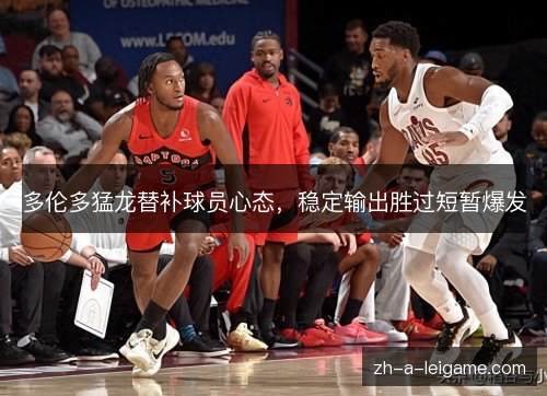 多伦多猛龙替补球员心态,稳定输出胜过短暂爆发 多伦多猛龙替补球员心态,稳定输出胜过短暂爆发