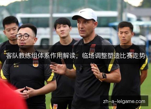 客队教练组体系作用解读,临场调整塑造比赛走势 客队教练组体系作用解读,临场调整塑造比赛走势