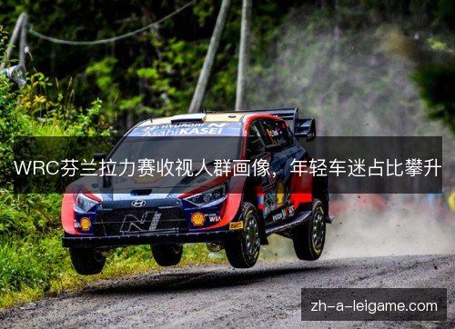 WRC芬兰拉力赛收视人群画像,年轻车迷占比攀升 WRC芬兰拉力赛收视人群画像,年轻车迷占比攀升