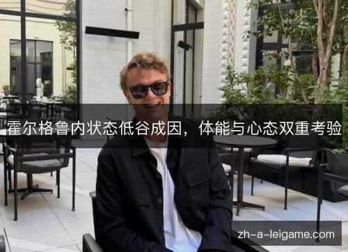 霍尔格鲁内状态低谷成因,体能与心态双重考验 霍尔格鲁内状态低谷成因,体能与心态双重考验