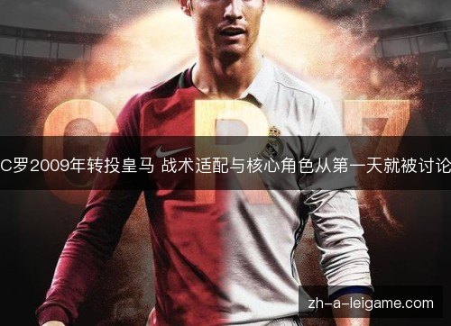 C罗2009年转投皇马 战术适配与核心角色从第一天就被讨论 C罗2009年转投皇马 战术适配与核心角色从第一天就被讨论